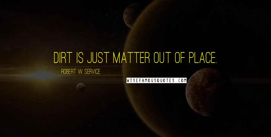 Robert W. Service Quotes: Dirt is just matter out of place.