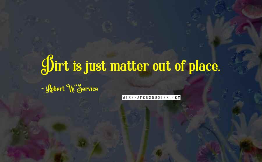 Robert W. Service Quotes: Dirt is just matter out of place.