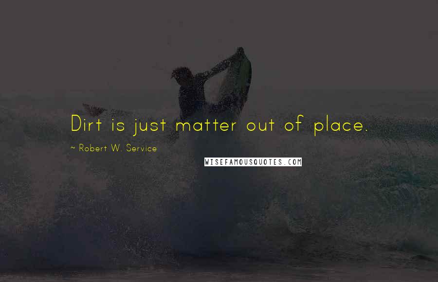 Robert W. Service Quotes: Dirt is just matter out of place.