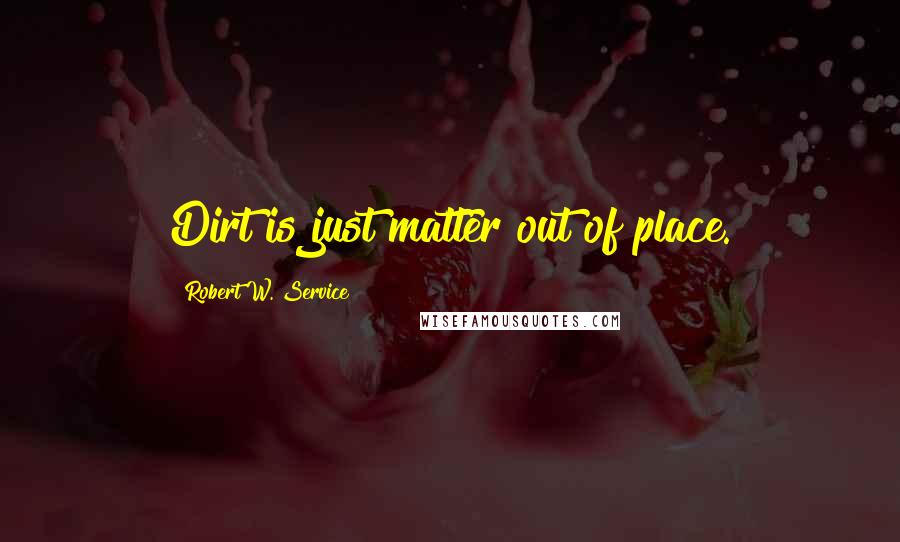 Robert W. Service Quotes: Dirt is just matter out of place.