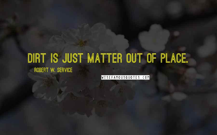 Robert W. Service Quotes: Dirt is just matter out of place.