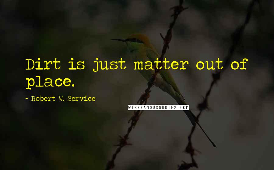 Robert W. Service Quotes: Dirt is just matter out of place.