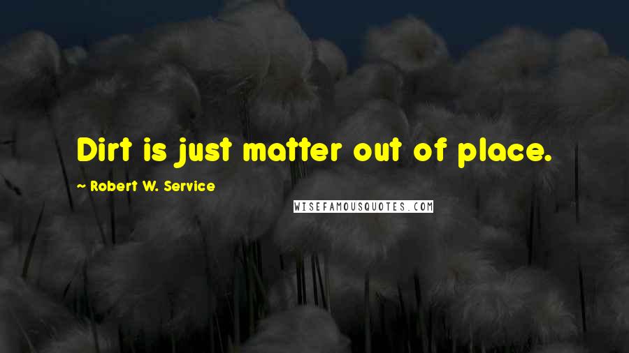 Robert W. Service Quotes: Dirt is just matter out of place.
