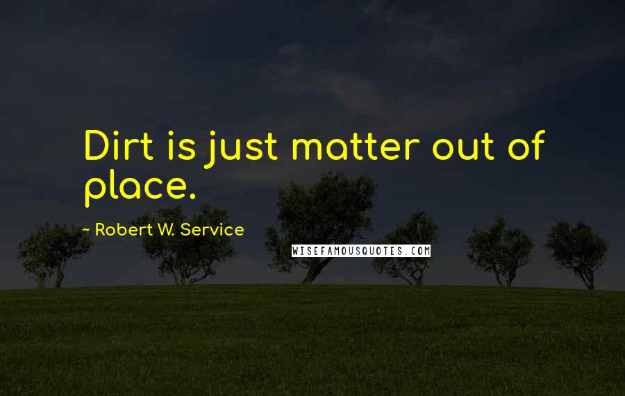 Robert W. Service Quotes: Dirt is just matter out of place.
