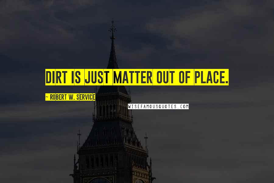 Robert W. Service Quotes: Dirt is just matter out of place.