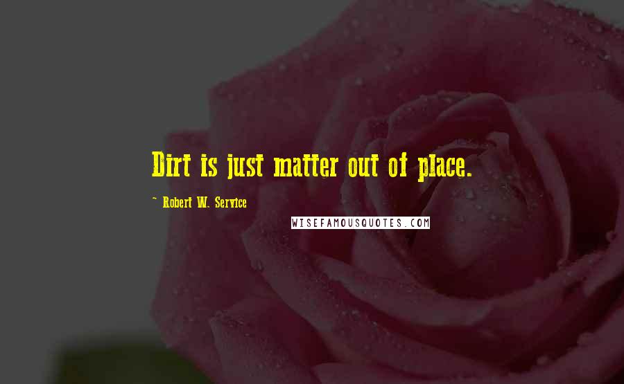 Robert W. Service Quotes: Dirt is just matter out of place.