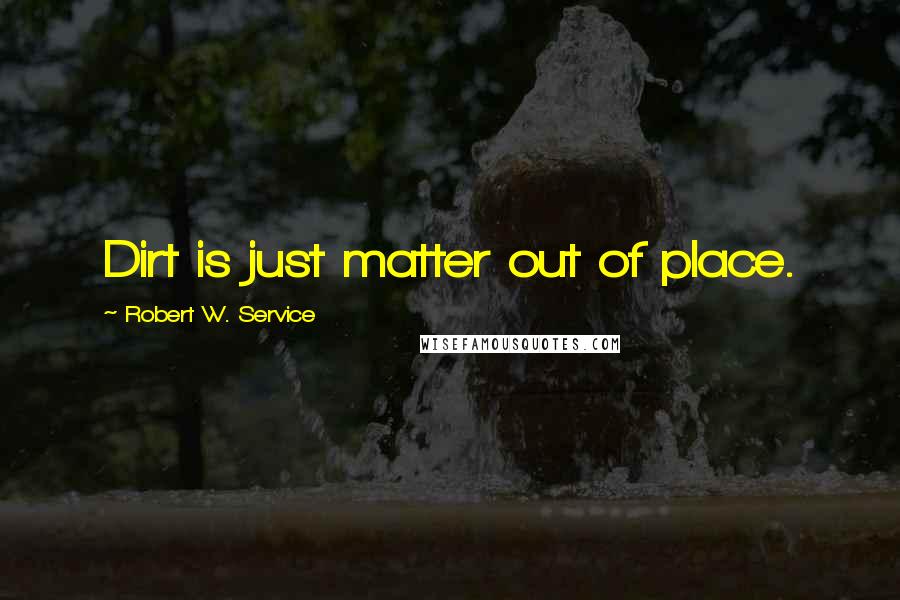 Robert W. Service Quotes: Dirt is just matter out of place.
