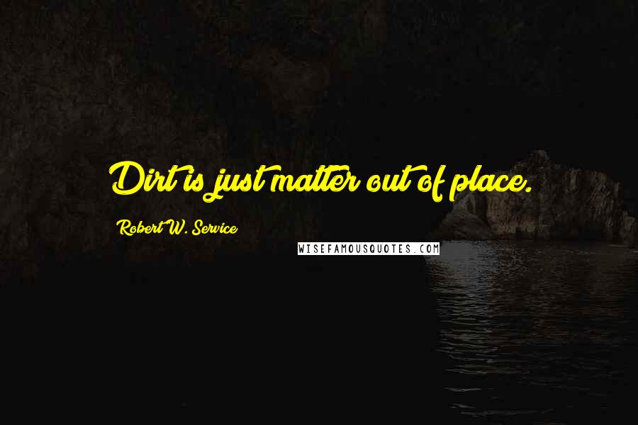 Robert W. Service Quotes: Dirt is just matter out of place.