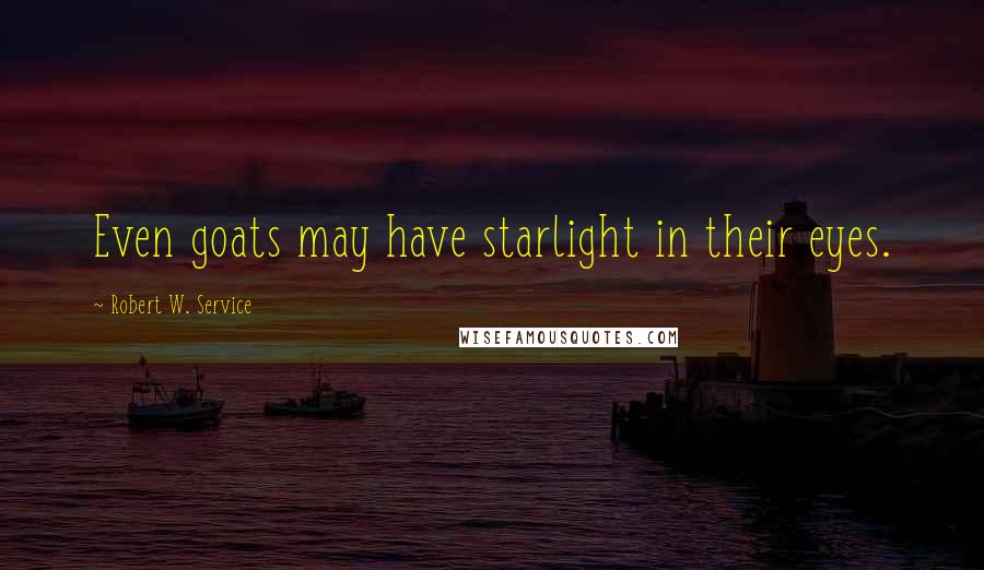 Robert W. Service Quotes: Even goats may have starlight in their eyes.