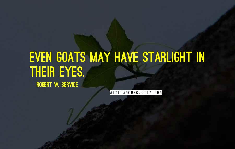 Robert W. Service Quotes: Even goats may have starlight in their eyes.