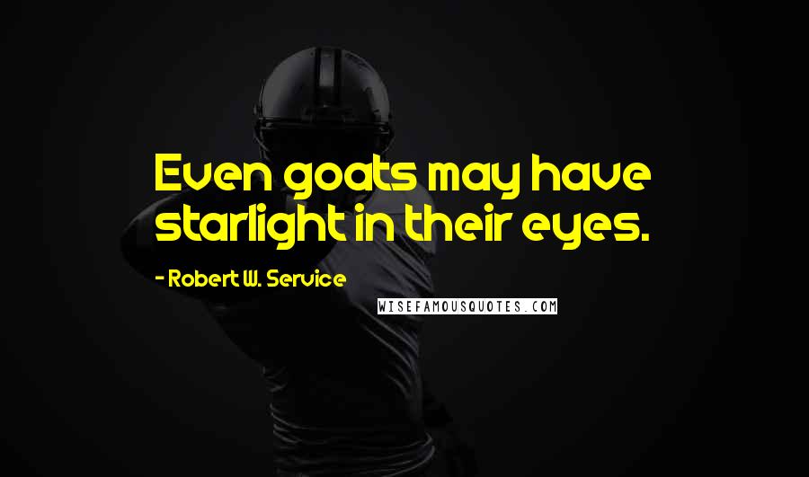 Robert W. Service Quotes: Even goats may have starlight in their eyes.