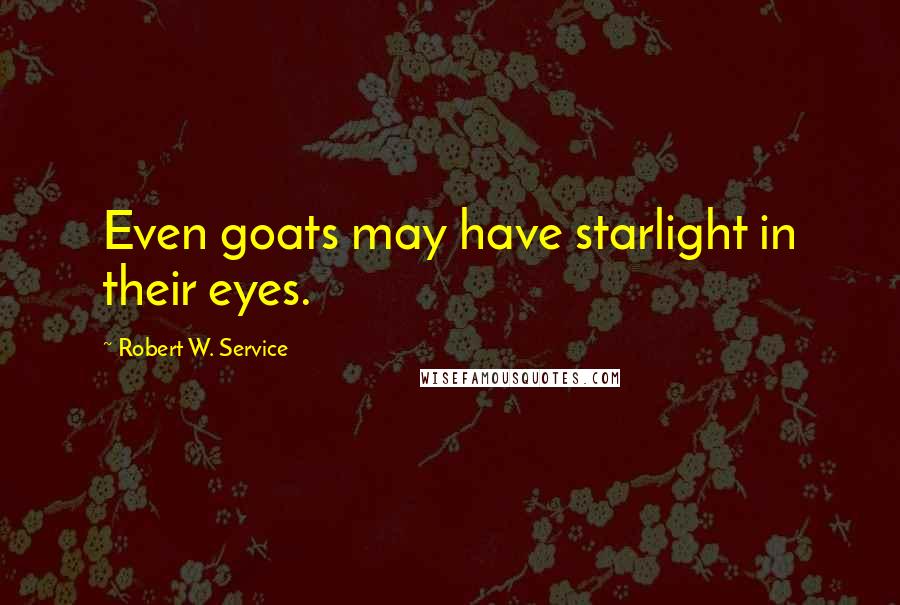 Robert W. Service Quotes: Even goats may have starlight in their eyes.