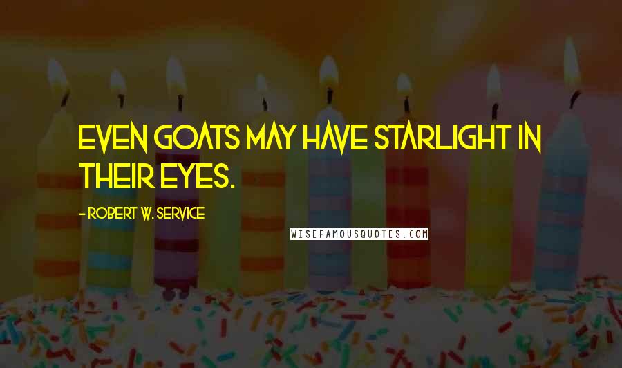 Robert W. Service Quotes: Even goats may have starlight in their eyes.