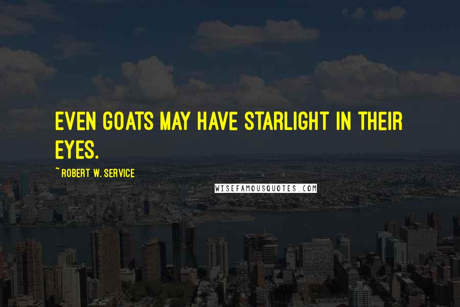 Robert W. Service Quotes: Even goats may have starlight in their eyes.