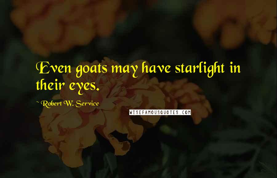 Robert W. Service Quotes: Even goats may have starlight in their eyes.