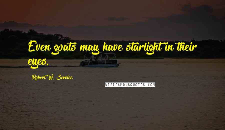 Robert W. Service Quotes: Even goats may have starlight in their eyes.