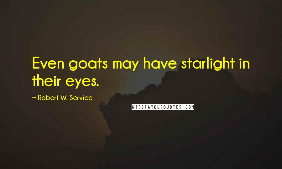Robert W. Service Quotes: Even goats may have starlight in their eyes.