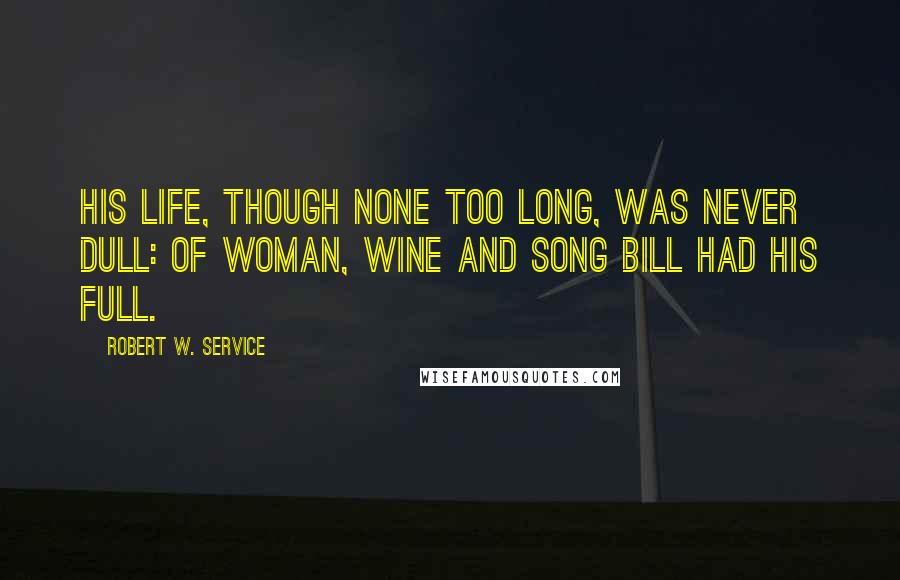 Robert W. Service Quotes: His life, though none too long, Was never dull: Of woman, wine and song Bill had his full.