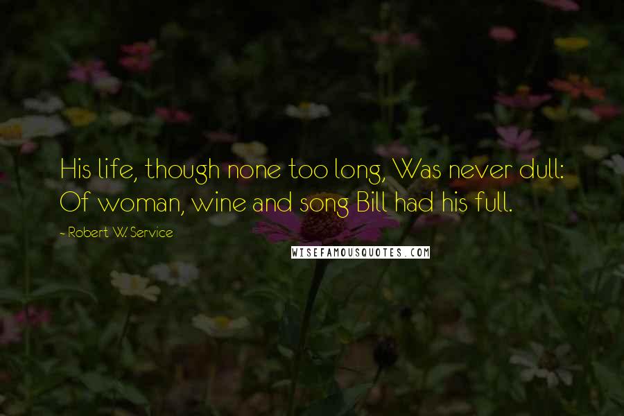 Robert W. Service Quotes: His life, though none too long, Was never dull: Of woman, wine and song Bill had his full.