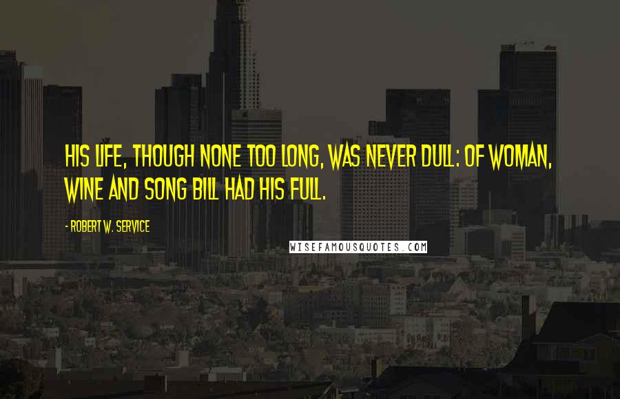 Robert W. Service Quotes: His life, though none too long, Was never dull: Of woman, wine and song Bill had his full.