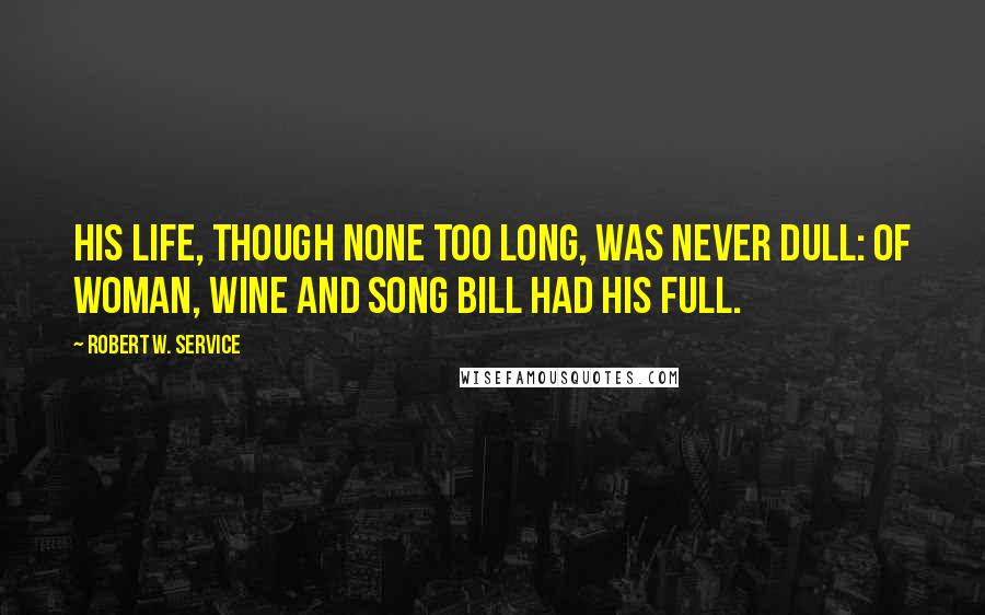 Robert W. Service Quotes: His life, though none too long, Was never dull: Of woman, wine and song Bill had his full.