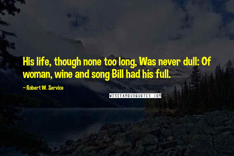 Robert W. Service Quotes: His life, though none too long, Was never dull: Of woman, wine and song Bill had his full.