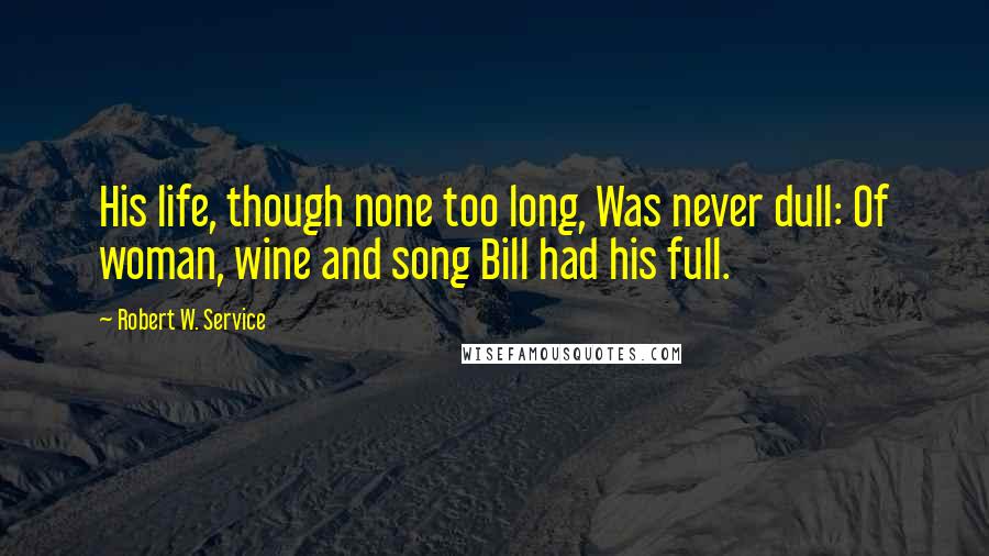 Robert W. Service Quotes: His life, though none too long, Was never dull: Of woman, wine and song Bill had his full.