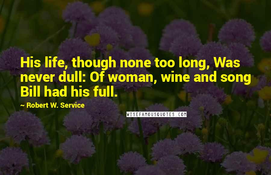 Robert W. Service Quotes: His life, though none too long, Was never dull: Of woman, wine and song Bill had his full.