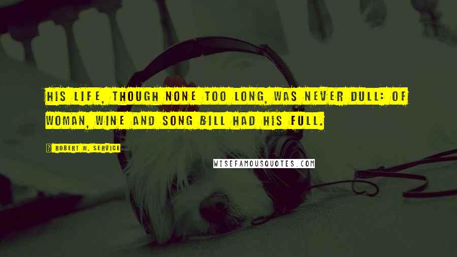 Robert W. Service Quotes: His life, though none too long, Was never dull: Of woman, wine and song Bill had his full.