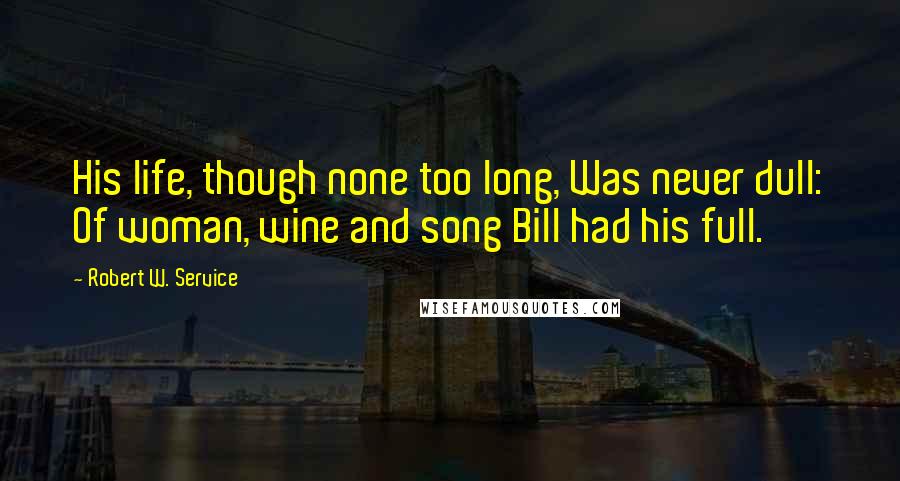 Robert W. Service Quotes: His life, though none too long, Was never dull: Of woman, wine and song Bill had his full.