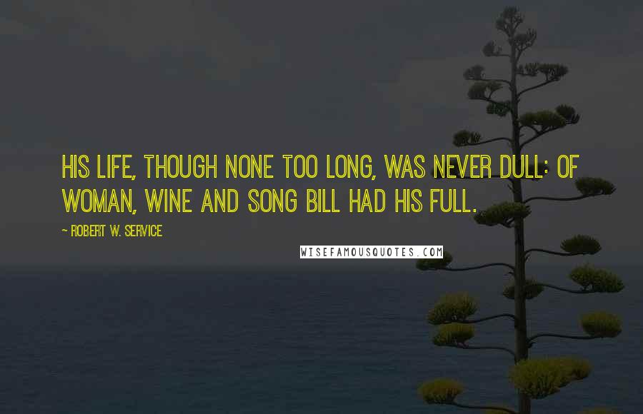 Robert W. Service Quotes: His life, though none too long, Was never dull: Of woman, wine and song Bill had his full.