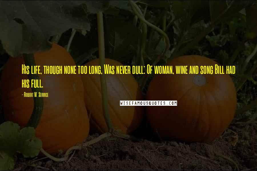Robert W. Service Quotes: His life, though none too long, Was never dull: Of woman, wine and song Bill had his full.