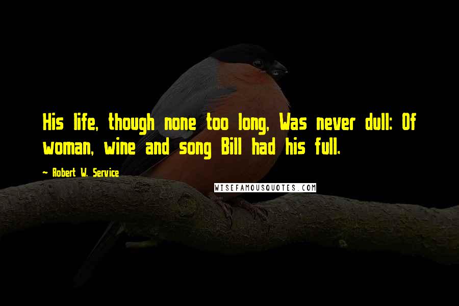 Robert W. Service Quotes: His life, though none too long, Was never dull: Of woman, wine and song Bill had his full.
