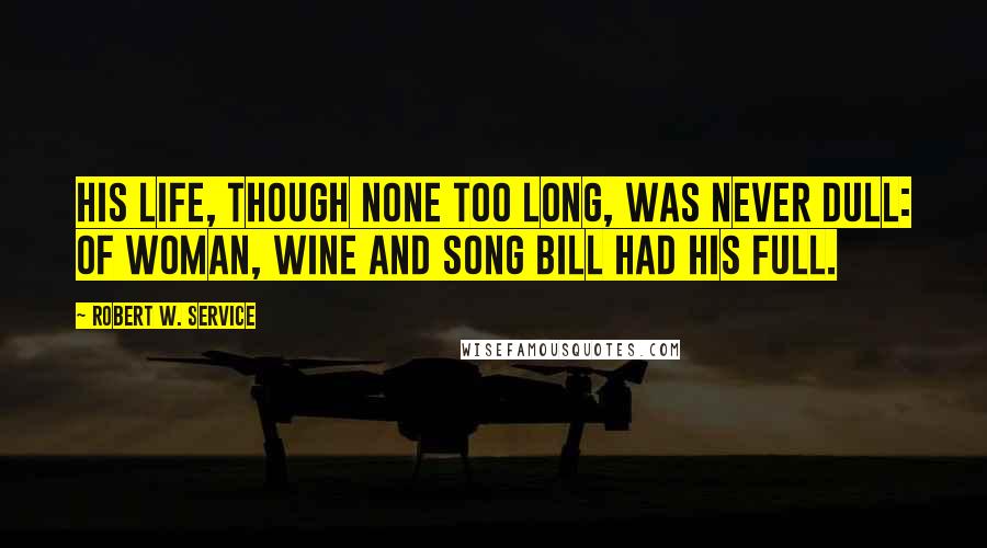 Robert W. Service Quotes: His life, though none too long, Was never dull: Of woman, wine and song Bill had his full.