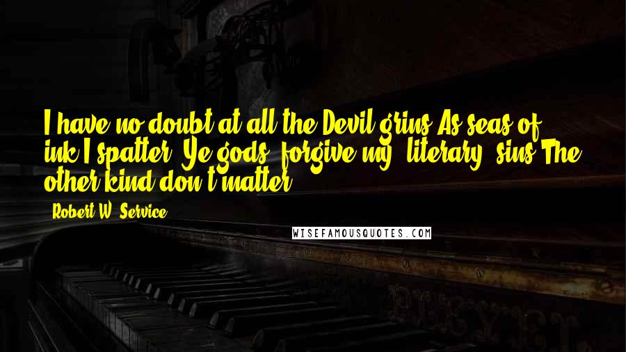 Robert W. Service Quotes: I have no doubt at all the Devil grins,As seas of ink I spatter. Ye gods, forgive my "literary" sins The other kind don't matter.