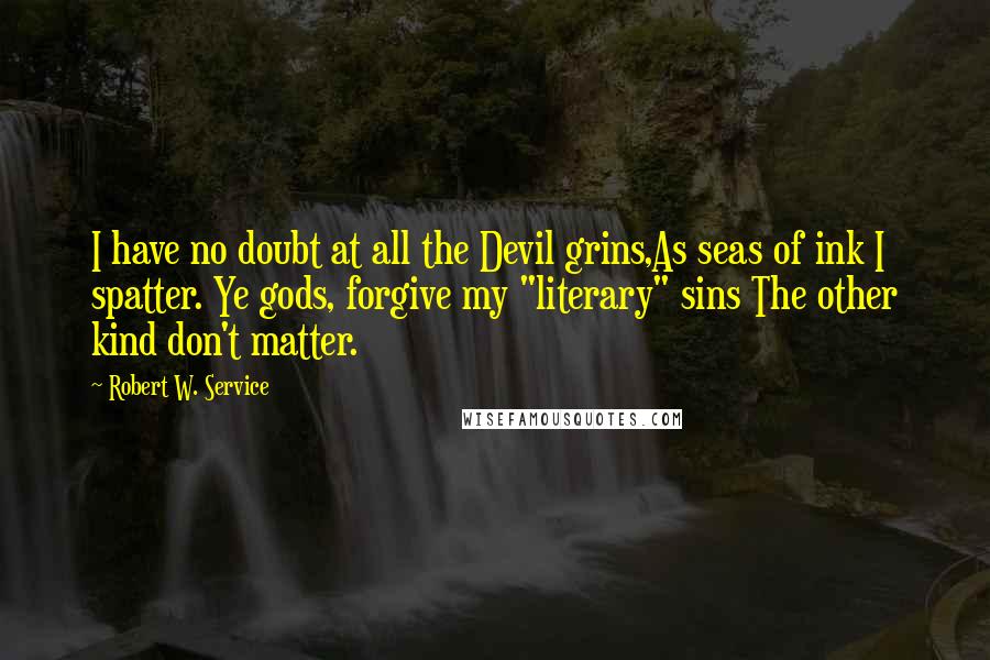 Robert W. Service Quotes: I have no doubt at all the Devil grins,As seas of ink I spatter. Ye gods, forgive my "literary" sins The other kind don't matter.