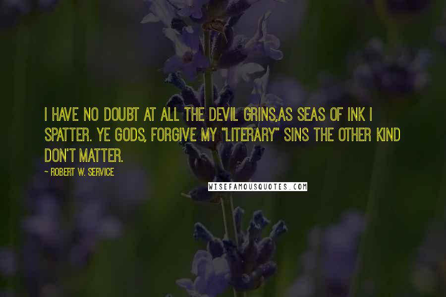 Robert W. Service Quotes: I have no doubt at all the Devil grins,As seas of ink I spatter. Ye gods, forgive my "literary" sins The other kind don't matter.