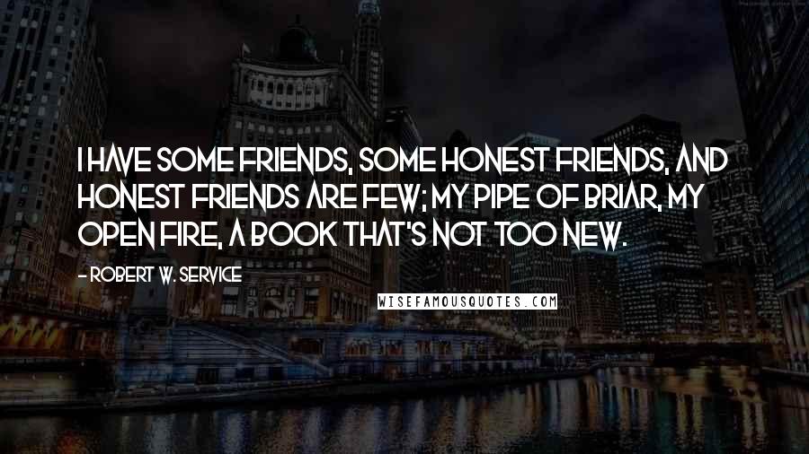 Robert W. Service Quotes: I have some friends, some honest friends, and honest friends are few; My pipe of briar, my open fire, A book that's not too new.