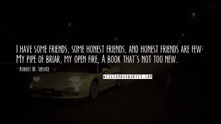 Robert W. Service Quotes: I have some friends, some honest friends, and honest friends are few; My pipe of briar, my open fire, A book that's not too new.