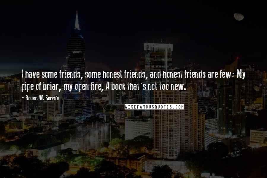 Robert W. Service Quotes: I have some friends, some honest friends, and honest friends are few; My pipe of briar, my open fire, A book that's not too new.