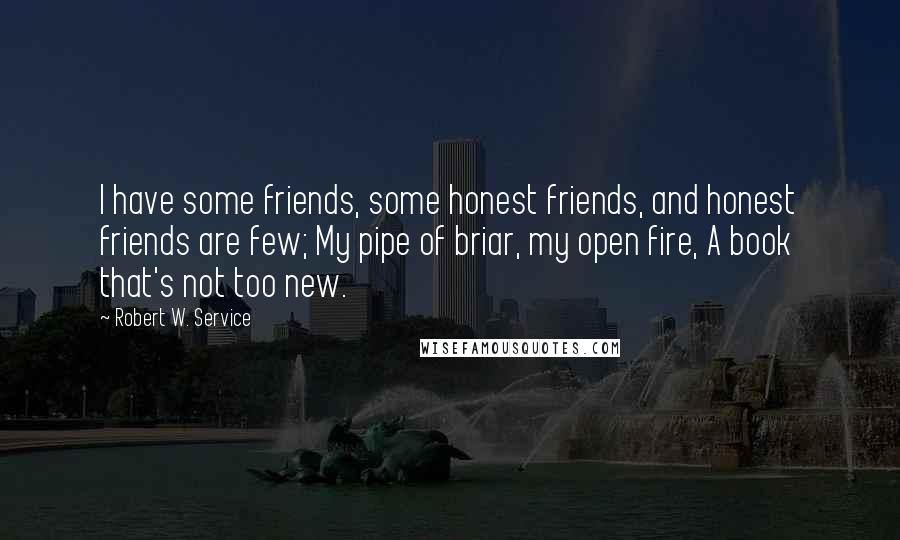 Robert W. Service Quotes: I have some friends, some honest friends, and honest friends are few; My pipe of briar, my open fire, A book that's not too new.