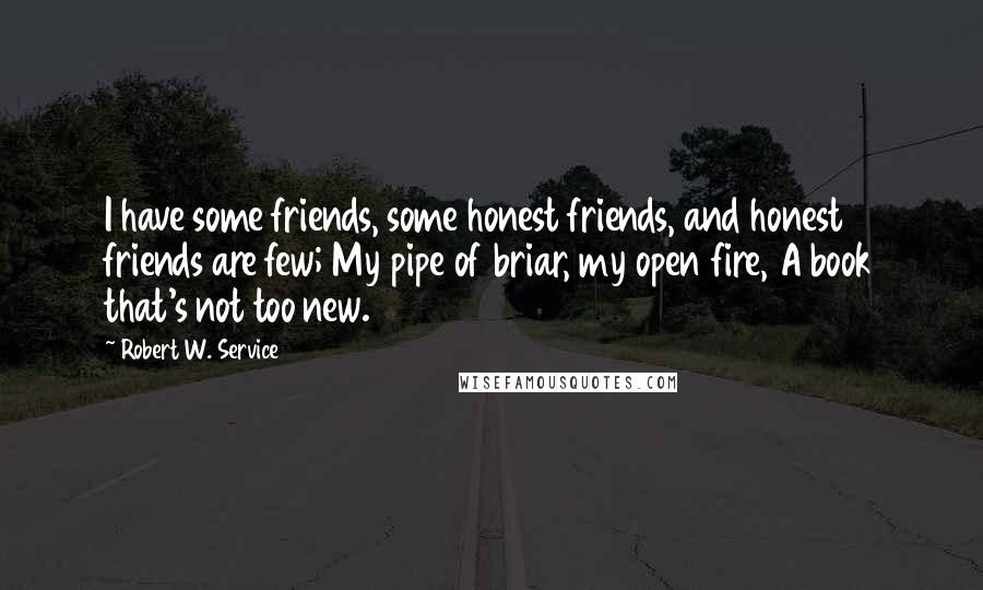 Robert W. Service Quotes: I have some friends, some honest friends, and honest friends are few; My pipe of briar, my open fire, A book that's not too new.