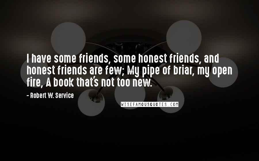 Robert W. Service Quotes: I have some friends, some honest friends, and honest friends are few; My pipe of briar, my open fire, A book that's not too new.