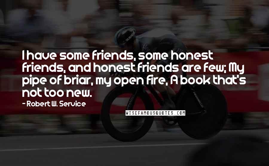 Robert W. Service Quotes: I have some friends, some honest friends, and honest friends are few; My pipe of briar, my open fire, A book that's not too new.