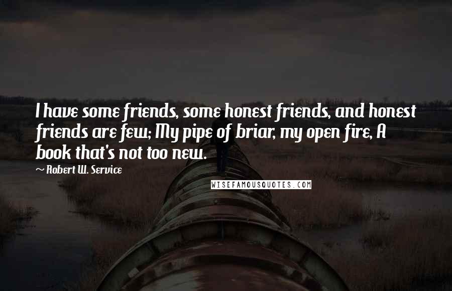 Robert W. Service Quotes: I have some friends, some honest friends, and honest friends are few; My pipe of briar, my open fire, A book that's not too new.