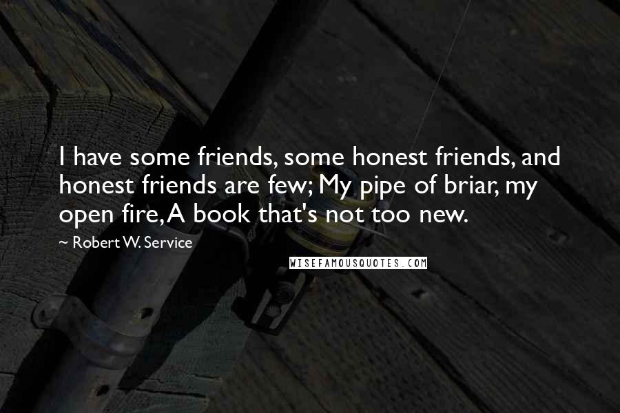 Robert W. Service Quotes: I have some friends, some honest friends, and honest friends are few; My pipe of briar, my open fire, A book that's not too new.