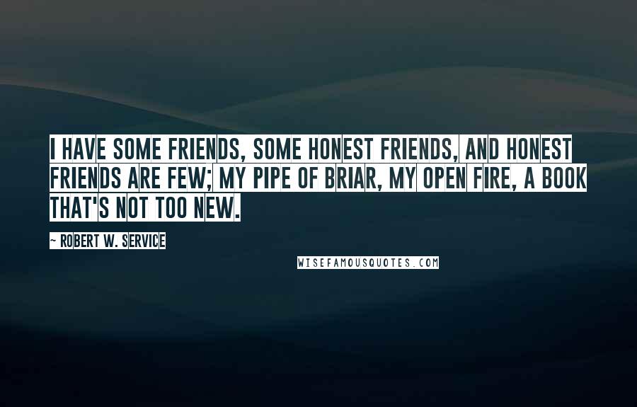 Robert W. Service Quotes: I have some friends, some honest friends, and honest friends are few; My pipe of briar, my open fire, A book that's not too new.