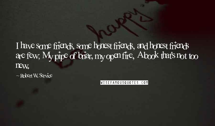 Robert W. Service Quotes: I have some friends, some honest friends, and honest friends are few; My pipe of briar, my open fire, A book that's not too new.