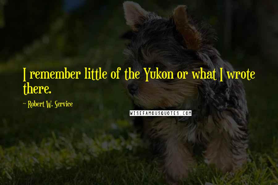 Robert W. Service Quotes: I remember little of the Yukon or what I wrote there.