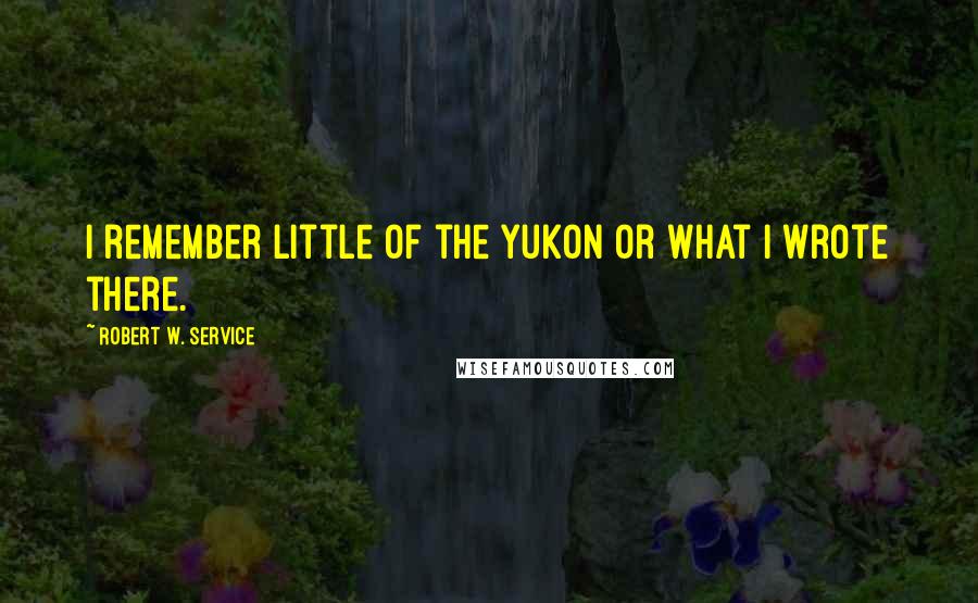 Robert W. Service Quotes: I remember little of the Yukon or what I wrote there.